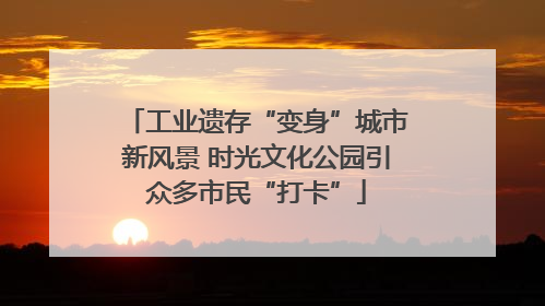 工业遗存“变身”城市新风景 时光文化公园引众多市民“打卡”