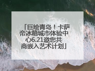 巨绘青岛！卡萨帝冰箱城市体验中心6.21邀您共商嵌入艺术计划