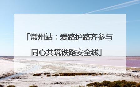 常州站：爱路护路齐参与 同心共筑铁路安全线