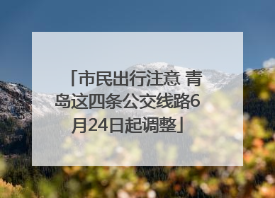 市民出行注意 青岛这四条公交线路6月24日起调整
