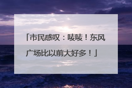 市民感叹：唛唛！东风广场比以前大好多！
