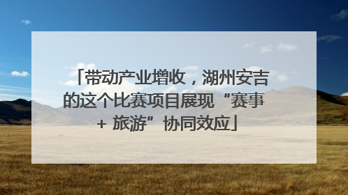 带动产业增收，湖州安吉的这个比赛项目展现“赛事 + 旅游”协同效应