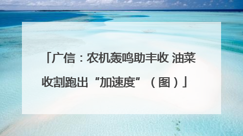 广信：农机轰鸣助丰收 油菜收割跑出“加速度”（图）