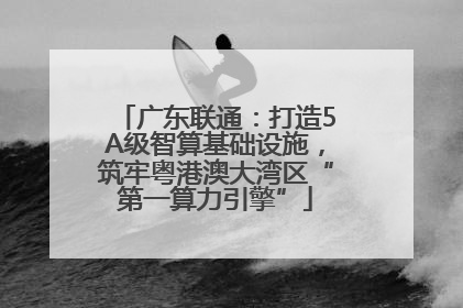 广东联通：打造5A级智算基础设施，筑牢粤港澳大湾区“第一算力引擎”