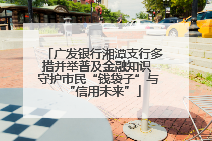 广发银行湘潭支行多措并举普及金融知识 守护市民“钱袋子”与“信用未来”