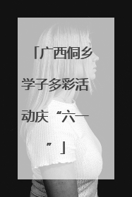 广西侗乡学子多彩活动庆“六一”