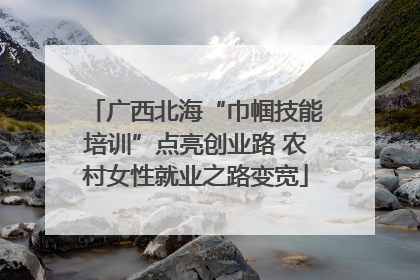 广西北海“巾帼技能培训”点亮创业路 农村女性就业之路变宽