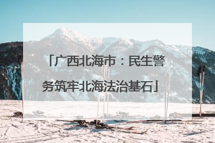 广西北海市：民生警务筑牢北海法治基石