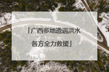广西多地遭遇洪水 各方全力救援