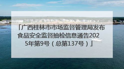 广西桂林市市场监督管理局发布食品安全监督抽检信息通告2025年第9号（总第137号）