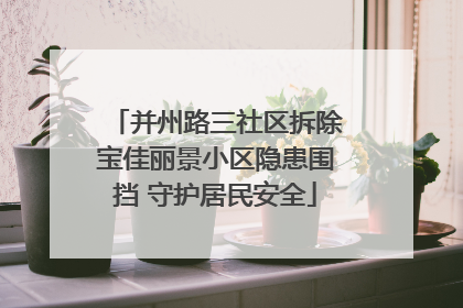 并州路三社区拆除宝佳丽景小区隐患围挡 守护居民安全