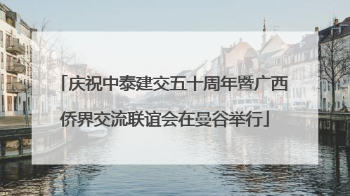庆祝中泰建交五十周年暨广西侨界交流联谊会在曼谷举行