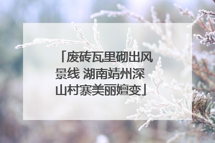 废砖瓦里砌出风景线 湖南靖州深山村寨美丽嬗变
