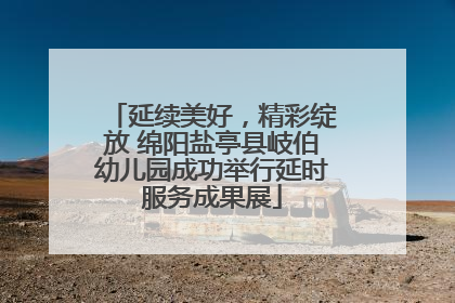 延续美好，精彩绽放 绵阳盐亭县岐伯幼儿园成功举行延时服务成果展