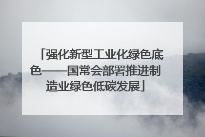 强化新型工业化绿色底色——国常会部署推进制造业绿色低碳发展