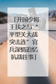 开国少将王扶之与“平型关大战突击连”官兵深情追忆抗战往事