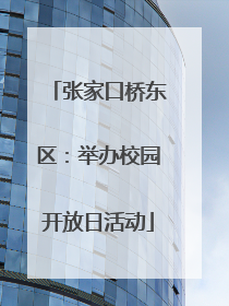 张家口桥东区：举办校园开放日活动