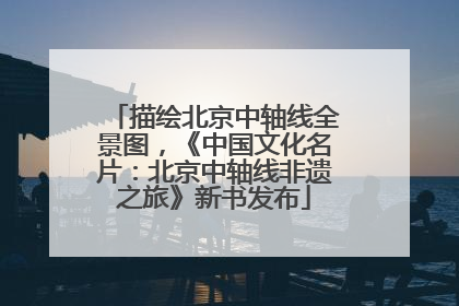 描绘北京中轴线全景图，《中国文化名片：北京中轴线非遗之旅》新书发布