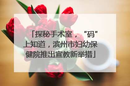 探秘手术室，“码”上知道，滨州市妇幼保健院推出宣教新举措