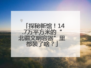 探秘新馆！14.7万平方米的“北疆文明容器”里都装了啥？