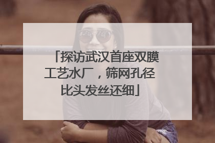 探访武汉首座双膜工艺水厂，筛网孔径比头发丝还细