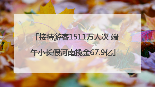 接待游客1511万人次 端午小长假河南揽金67.9亿