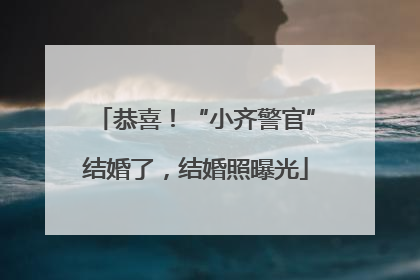 恭喜！“小齐警官”结婚了，结婚照曝光