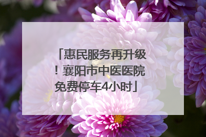 惠民服务再升级！襄阳市中医医院免费停车4小时