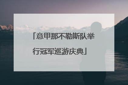 意甲那不勒斯队举行冠军巡游庆典
