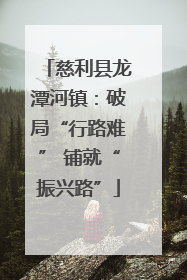 慈利县龙潭河镇：破局“行路难” 铺就“振兴路”