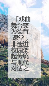 戏曲舞台变为德育课堂，非遗进校园架起传统与现代对话之桥