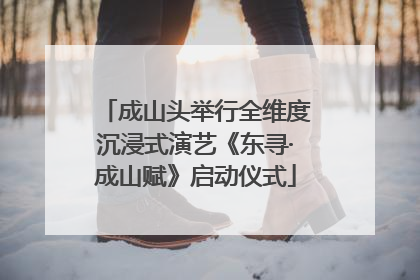 成山头举行全维度沉浸式演艺《东寻·成山赋》启动仪式