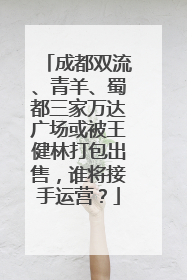 成都双流、青羊、蜀都三家万达广场或被王健林打包出售，谁将接手运营？