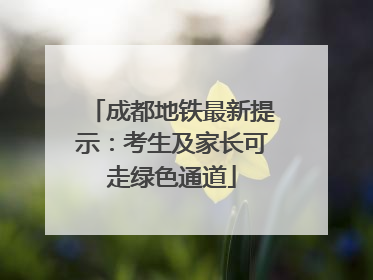 成都地铁最新提示：考生及家长可走绿色通道