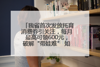 我省首次发放托育消费券引关注，每月最高可领600元，破解“带娃难” 如何不负所“托”？