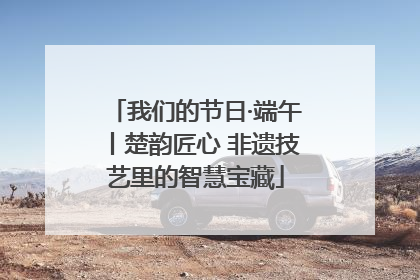 我们的节日·端午丨楚韵匠心 非遗技艺里的智慧宝藏