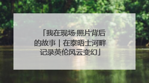 我在现场·照片背后的故事｜在泰晤士河畔记录英伦风云变幻