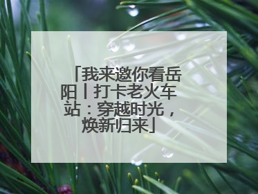我来邀你看岳阳丨打卡老火车站：穿越时光，焕新归来