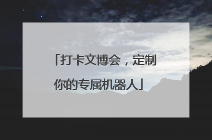 打卡文博会，定制你的专属机器人