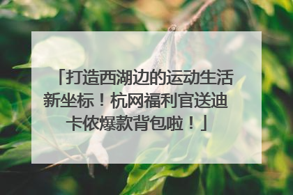 打造西湖边的运动生活新坐标！杭网福利官送迪卡侬爆款背包啦！