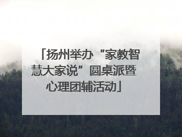 扬州举办“家教智慧大家说”圆桌派暨心理团辅活动