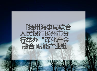 扬州海事局联合人民银行扬州市分行举办“深化产金融合 赋能产业链高质量发展”共建联学活动