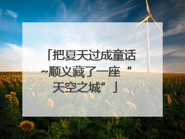 把夏天过成童话~顺义藏了一座“天空之城”