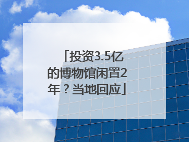 投资3.5亿的博物馆闲置2年？当地回应
