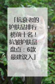 抗衰老的护肤品排行榜前十名！抗皱护肤品盘点：6款最建议入