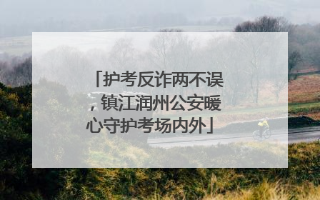 护考反诈两不误，镇江润州公安暖心守护考场内外
