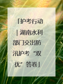 护考行动｜湖南水利部门交出防汛护考“双优”答卷