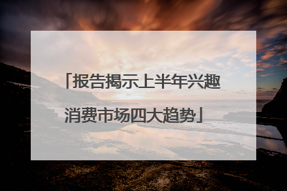 报告揭示上半年兴趣消费市场四大趋势