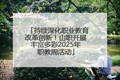 持续深化职业教育改革创新！山职开展丰富多彩2025年职教周活动