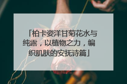 柏卡姿洋甘菊花水与纯露，以植物之力，编织肌肤的安抚诗篇
